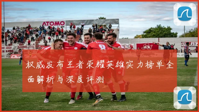 权威发布王者荣耀英雄实力榜单全面解析与深度评测