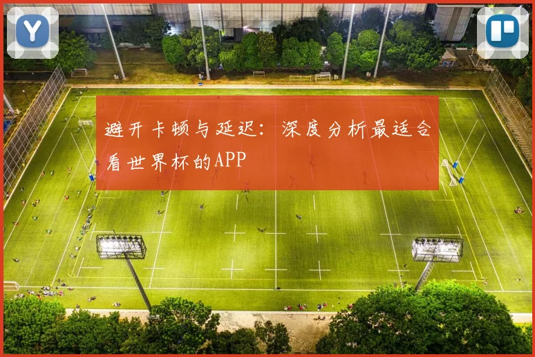 避开卡顿与延迟：深度分析最适合看世界杯的APP