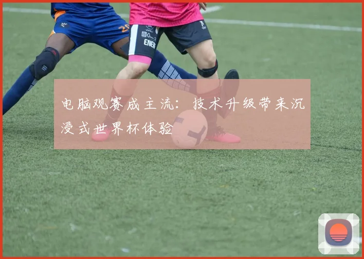 电脑观赛成主流：技术升级带来沉浸式世界杯体验