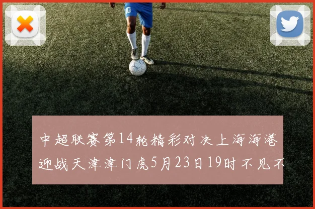 中超联赛第14轮精彩对决上海海港迎战天津津门虎5月23日19时不见不散