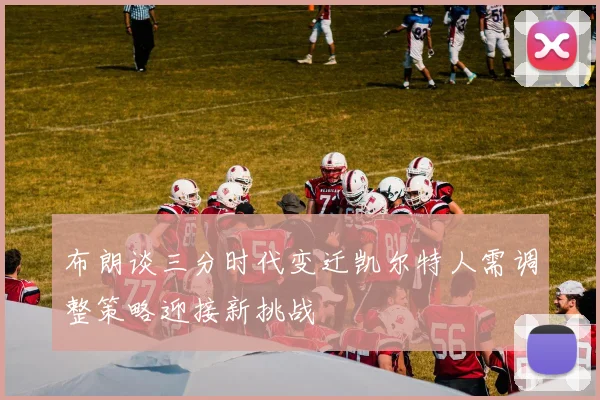 布朗谈三分时代变迁凯尔特人需调整策略迎接新挑战