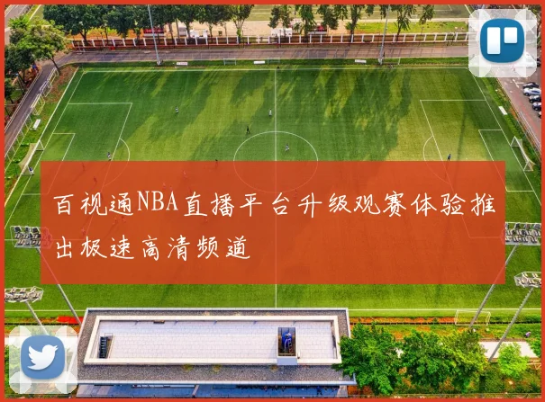 百视通NBA直播平台升级观赛体验推出极速高清频道