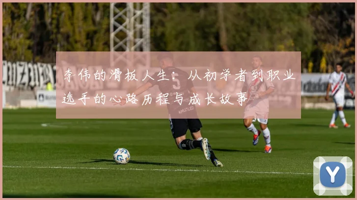 李伟的滑板人生：从初学者到职业选手的心路历程与成长故事