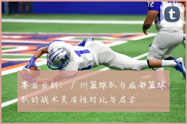 赛后分析：广州篮球队与成都篮球队的战术灵活性对比与启示