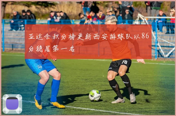 亚运会积分榜更新西安排球队以86分稳居第一名