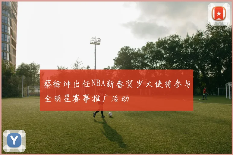 蔡徐坤出任NBA新春贺岁大使将参与全明星赛事推广活动