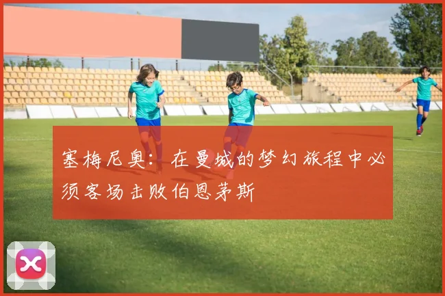 塞梅尼奥：在曼城的梦幻旅程中必须客场击败伯恩茅斯
