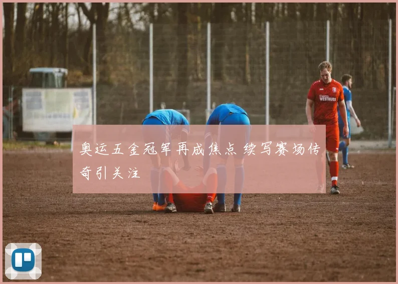 奥运五金冠军再成焦点 续写赛场传奇引关注