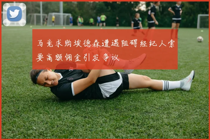 马竞求购埃德森遭遇阻碍经纪人索要高额佣金引发争议
