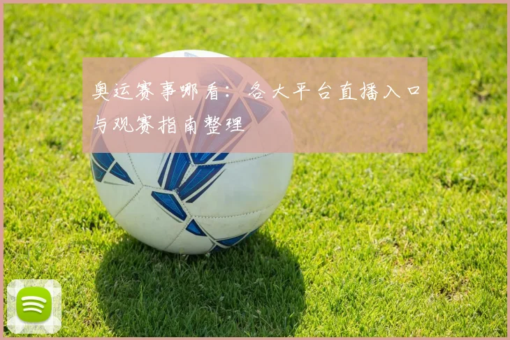 奥运赛事哪看：各大平台直播入口与观赛指南整理