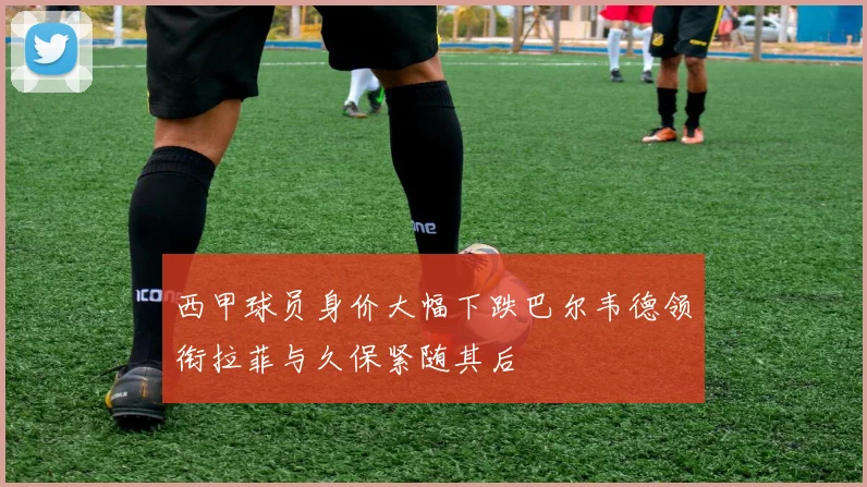 西甲球员身价大幅下跌巴尔韦德领衔拉菲与久保紧随其后